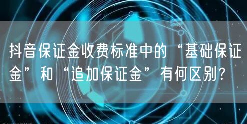 抖音保证金收费标准中的“基础保证金”和“追加保证金”有何区别？