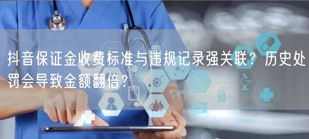 抖音保证金收费标准与违规记录强关联？历史处罚会导致金额翻倍？
