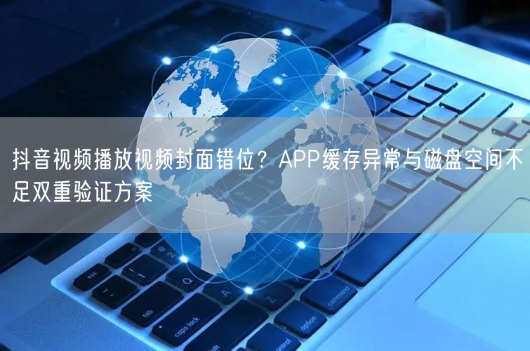 抖音视频播放视频封面错位？APP缓存异常与磁盘空间不足双重验证方案