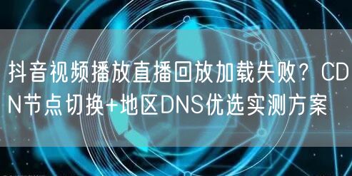 抖音视频播放直播回放加载失败？CDN节点切换+地区DNS优选实测方案