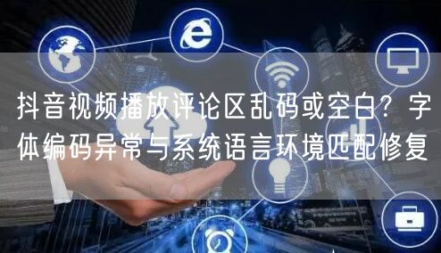 抖音视频播放评论区乱码或空白？字体编码异常与系统语言环境匹配修复