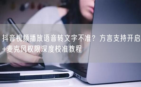 抖音视频播放语音转文字不准？方言支持开启+麦克风权限深度校准教程