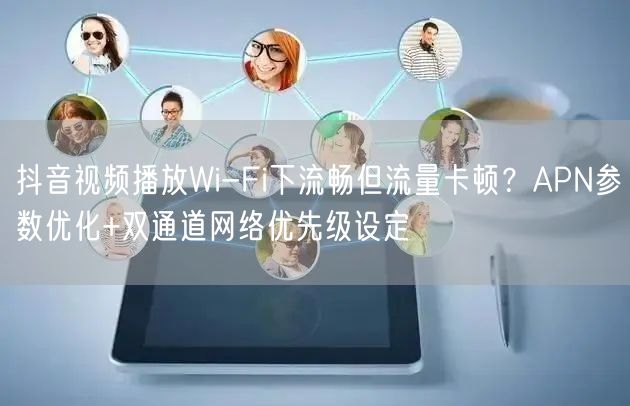 抖音视频播放Wi-Fi下流畅但流量卡顿？APN参数优化+双通道网络优先级设定