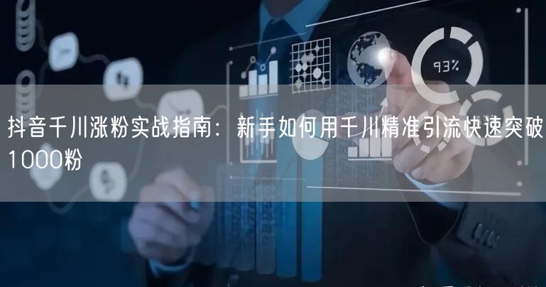 抖音千川涨粉实战指南：新手如何用千川精准引流快速突破1000粉