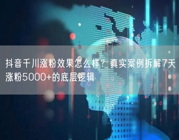 抖音千川涨粉效果怎么样？真实案例拆解7天涨粉5000+的底层逻辑