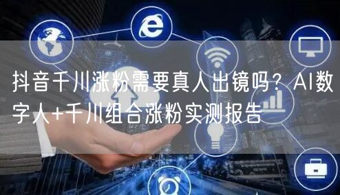 抖音千川涨粉需要真人出镜吗？AI数字人+千川组合涨粉实测报告