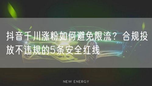 抖音千川涨粉如何避免限流？合规投放不违规的5条安全红线