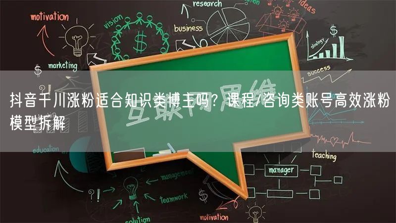 抖音千川涨粉适合知识类博主吗？课程/咨询类账号高效涨粉模型拆解