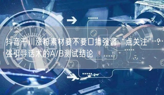 抖音千川涨粉素材要不要口播强调“点关注”？强引导话术的A/B测试结论
