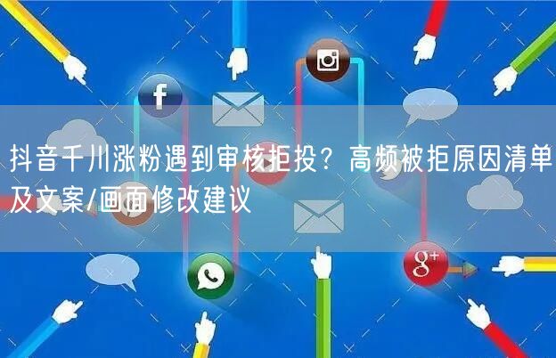 抖音千川涨粉遇到审核拒投？高频被拒原因清单及文案/画面修改建议