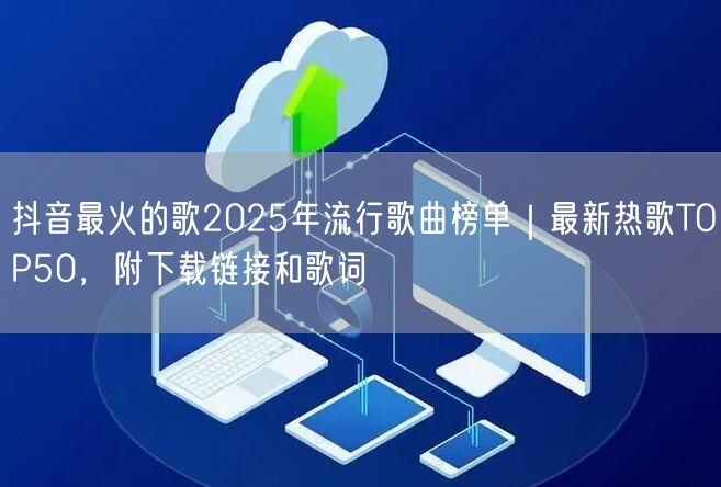抖音最火的歌2025年流行歌曲榜单｜最新热歌TOP50，附下载链接和歌词