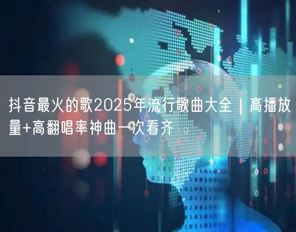 抖音最火的歌2025年流行歌曲大全｜高播放量+高翻唱率神曲一次看齐