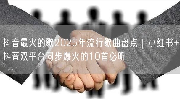 抖音最火的歌2025年流行歌曲盘点｜小红书+抖音双平台同步爆火的10首必听