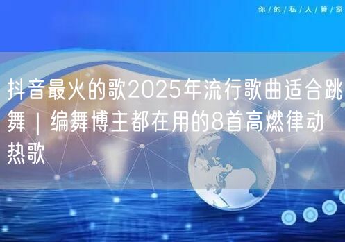 抖音最火的歌2025年流行歌曲适合跳舞｜编舞博主都在用的8首高燃律动热歌