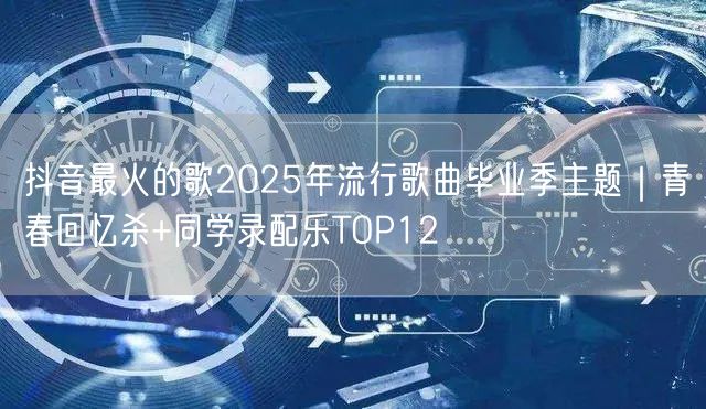 抖音最火的歌2025年流行歌曲毕业季主题｜青春回忆杀+同学录配乐TOP12
