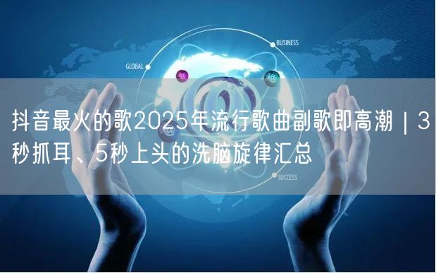 抖音最火的歌2025年流行歌曲副歌即高潮｜3秒抓耳、5秒上头的洗脑旋律汇总