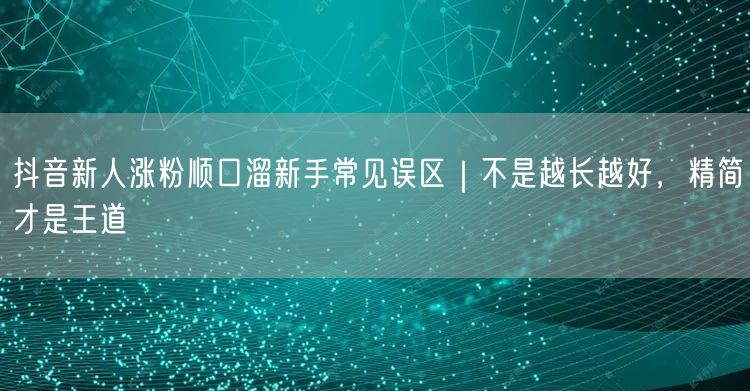 抖音新人涨粉顺口溜新手常见误区｜不是越长越好，精简才是王道