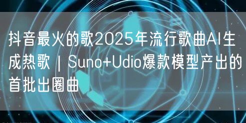 抖音最火的歌2025年流行歌曲AI生成热歌｜Suno+Udio爆款模型产出的首批出圈曲