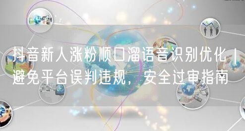 抖音新人涨粉顺口溜语音识别优化｜避免平台误判违规，安全过审指南
