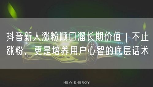 抖音新人涨粉顺口溜长期价值｜不止涨粉，更是培养用户心智的底层话术