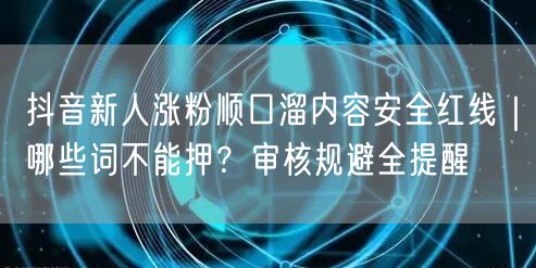 抖音新人涨粉顺口溜内容安全红线｜哪些词不能押？审核规避全提醒