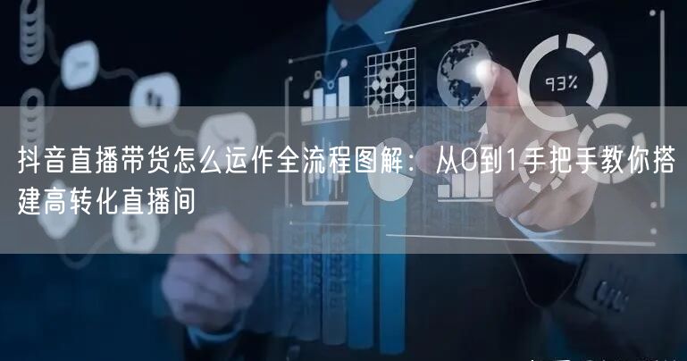抖音直播带货怎么运作全流程图解：从0到1手把手教你搭建高转化直播间