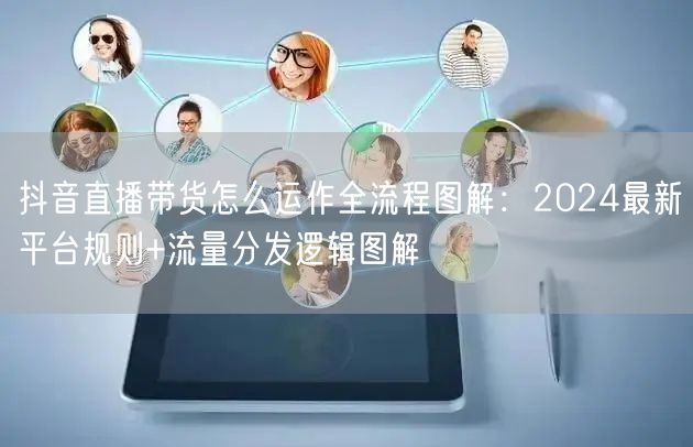 抖音直播带货怎么运作全流程图解：2024最新平台规则+流量分发逻辑图解