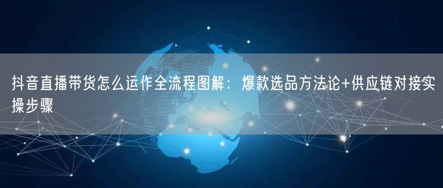 抖音直播带货怎么运作全流程图解：爆款选品方法论+供应链对接实操步骤