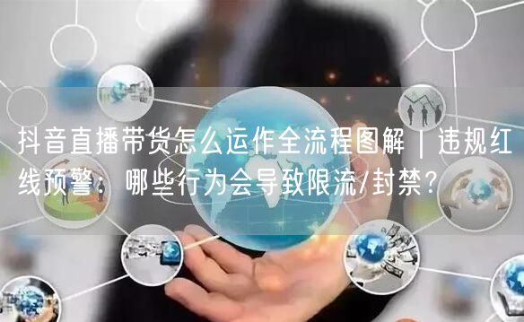 抖音直播带货怎么运作全流程图解｜违规红线预警：哪些行为会导致限流/封禁？