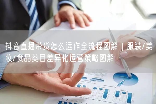 抖音直播带货怎么运作全流程图解｜服装/美妆/食品类目差异化运营策略图解