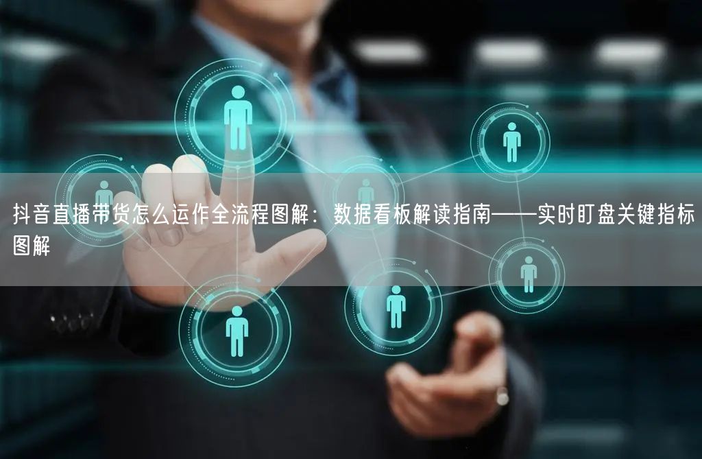 抖音直播带货怎么运作全流程图解：数据看板解读指南——实时盯盘关键指标图解