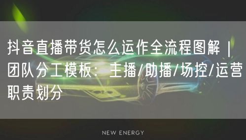 抖音直播带货怎么运作全流程图解｜团队分工模板：主播/助播/场控/运营职责划分