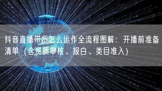 抖音直播带货怎么运作全流程图解：开播前准备清单（含资质审核、报白、类目准入）