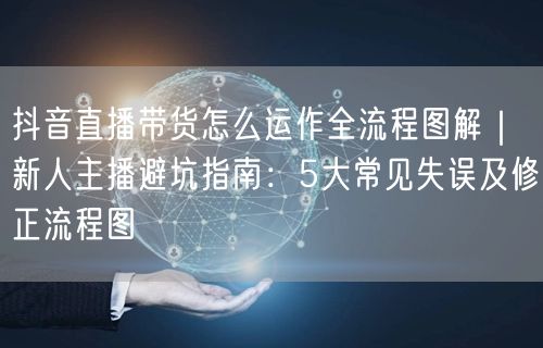 抖音直播带货怎么运作全流程图解｜新人主播避坑指南：5大常见失误及修正流程图