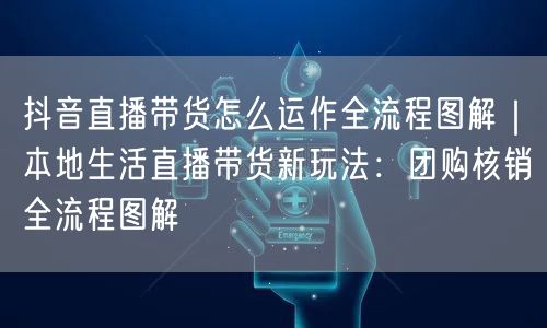抖音直播带货怎么运作全流程图解｜本地生活直播带货新玩法：团购核销全流程图解