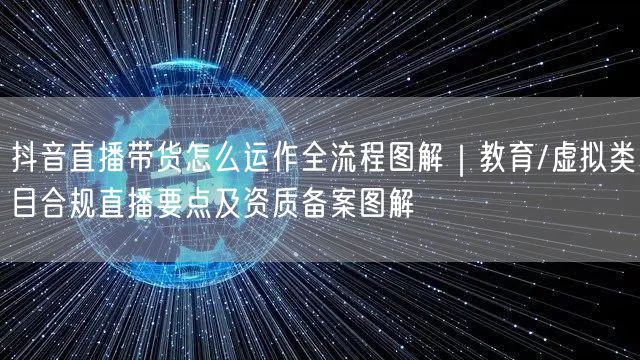 抖音直播带货怎么运作全流程图解｜教育/虚拟类目合规直播要点及资质备案图解
