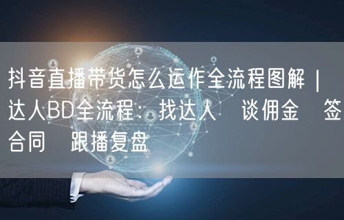 抖音直播带货怎么运作全流程图解｜达人BD全流程：找达人→谈佣金→签合同→跟播复盘