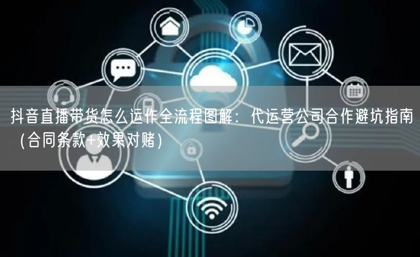 抖音直播带货怎么运作全流程图解：代运营公司合作避坑指南（合同条款+效果对赌）