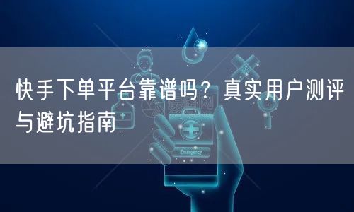 快手下单平台靠谱吗？真实用户测评与避坑指南