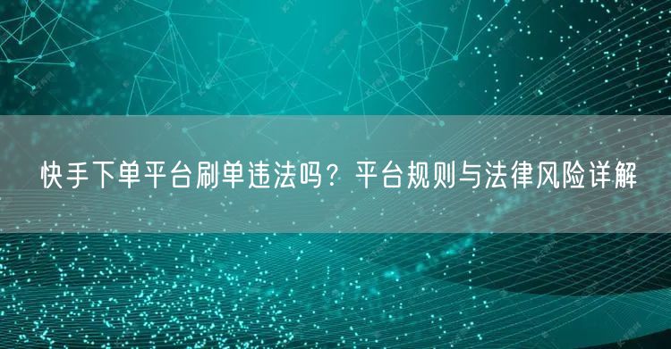 快手下单平台刷单违法吗？平台规则与法律风险详解