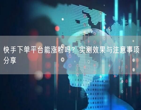 快手下单平台能涨粉吗？实测效果与注意事项分享