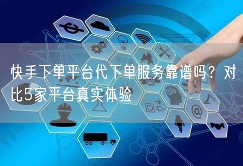 快手下单平台代下单服务靠谱吗？对比5家平台真实体验