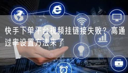 快手下单平台视频挂链接失败？高通过率设置方法来了
