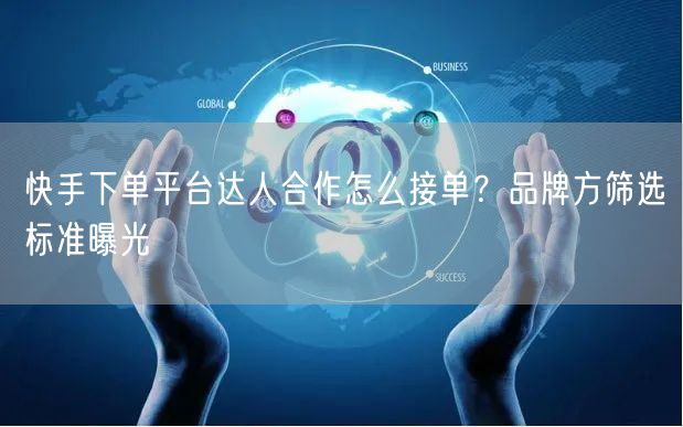 快手下单平台达人合作怎么接单？品牌方筛选标准曝光