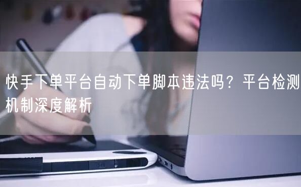 快手下单平台自动下单脚本违法吗？平台检测机制深度解析