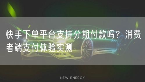 快手下单平台支持分期付款吗？消费者端支付体验实测